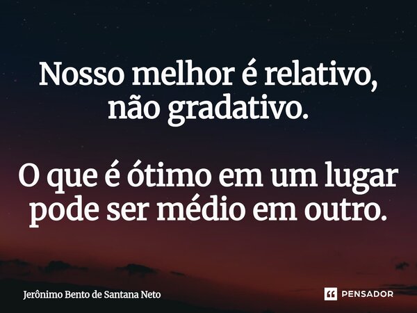 Nosso melhor é relativo, não gradativo. O que é ótimo em um lugar pode ser médio em outro.... Frase de Jerônimo Bento de Santana Neto.