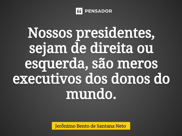 ⁠Nossos presidentes, sejam de direita ou esquerda, são meros executivos dos donos do mundo.... Frase de Jerônimo Bento de Santana Neto.