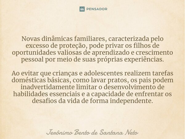 ⁠Novas dinâmicas familiares, caracterizada pelo excesso de proteção, pode privar os filhos de oportunidades valiosas de aprendizado e crescimento pessoal por me... Frase de Jerônimo Bento de Santana Neto.