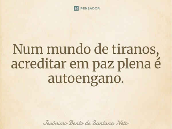 Num mundo de tiranos, acreditar em paz plena é autoengano.... Frase de Jerônimo Bento de Santana Neto.