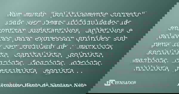 Num mundo "politicamente correto" cada vez temos dificuldades de encontrar substantivos, adjetivos e palavras para expressar opiniões sob pena de ser ... Frase de Jerônimo Bento de Santana Neto.