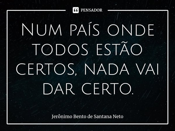 ⁠Num país onde todos estão certos, nada vai dar certo.... Frase de Jerônimo Bento de Santana Neto.