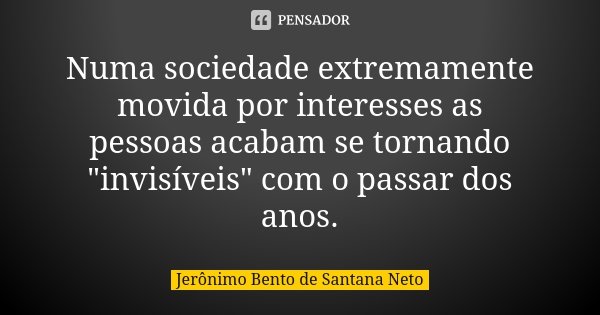 Numa sociedade extremamente movida por interesses as pessoas acabam se tornando "invisíveis" com o passar dos anos.... Frase de Jeronimo Bento de Santana Neto.