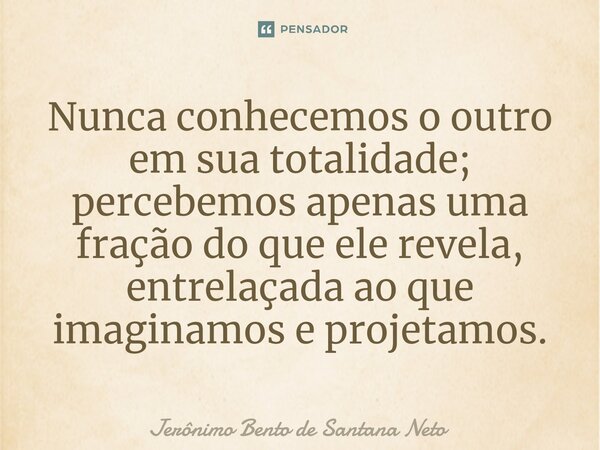⁠Nunca conhecemos o outro em sua totalidade; percebemos apenas uma fração do que ele revela, entrelaçada ao que imaginamos e projetamos.... Frase de Jerônimo Bento de Santana Neto.