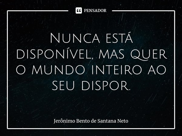 ⁠Nunca está disponível, mas quer o mundo inteiro ao seu dispor.... Frase de Jerônimo Bento de Santana Neto.