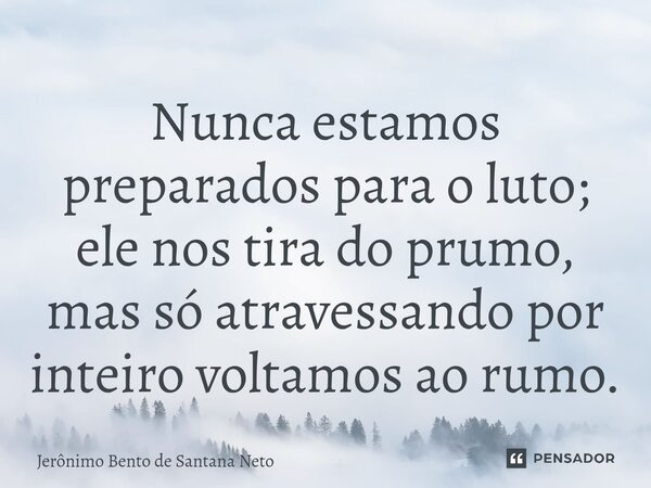Nunca estamos preparados para o luto; ele nos tira do prumo, mas só atravessando por inteiro voltamos ao rumo.... Frase de Jerônimo Bento de Santana Neto.