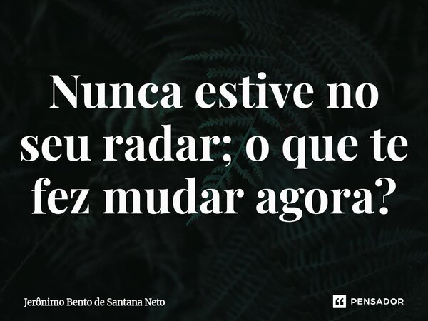 ⁠Nunca estive no seu radar; o que te fez mudar agora?... Frase de Jerônimo Bento de Santana Neto.