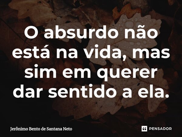 ⁠O absurdo não está na vida, mas sim em querer dar sentido a ela.... Frase de Jerônimo Bento de Santana Neto.