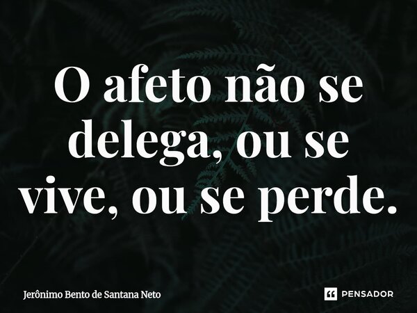 ⁠O afeto não se delega, ou se vive, ou se perde.... Frase de Jerônimo Bento de Santana Neto.
