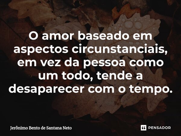 ⁠O amor baseado em aspectos circunstanciais, em vez da pessoa como um todo, tende a desaparecer com o tempo.... Frase de Jerônimo Bento de Santana Neto.