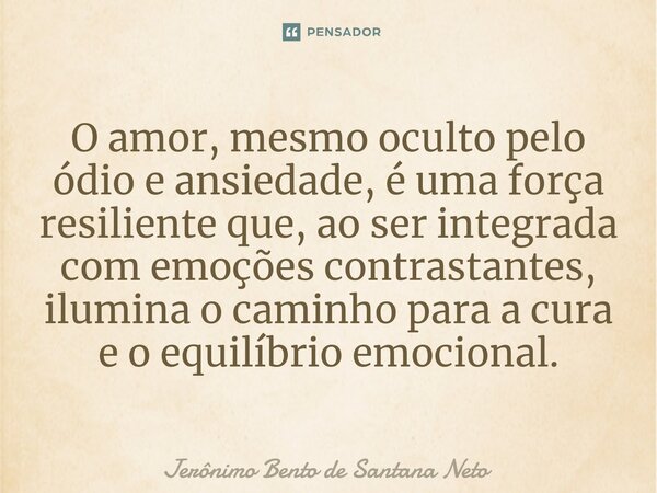 ⁠O amor, mesmo oculto pelo ódio e ansiedade, é uma força resiliente que, ao ser integrada com emoções contrastantes, ilumina o caminho para a cura e o equilíbri... Frase de Jerônimo Bento de Santana Neto.