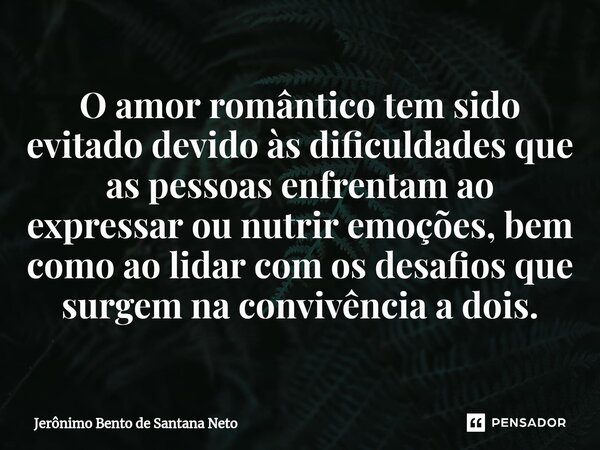 ⁠O amor romântico tem sido evitado devido às dificuldades que as pessoas enfrentam ao expressar ou nutrir emoções, bem como ao lidar com os desafios que surgem ... Frase de Jerônimo Bento de Santana Neto.