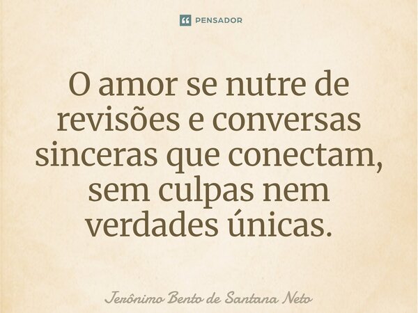 ⁠O amor se nutre de revisões e conversas sinceras que conectam, sem culpas nem verdades únicas.... Frase de Jerônimo Bento de Santana Neto.