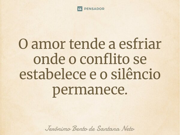 ⁠O amor tende a esfriar onde o conflito se estabelece e o silêncio permanece.... Frase de Jerônimo Bento de Santana Neto.