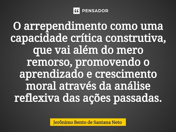 ⁠O arrependimento como uma capacidade crítica construtiva, que vai além do mero remorso, promovendo o aprendizado e crescimento moral através da análise reflexi... Frase de Jerônimo Bento de Santana Neto.