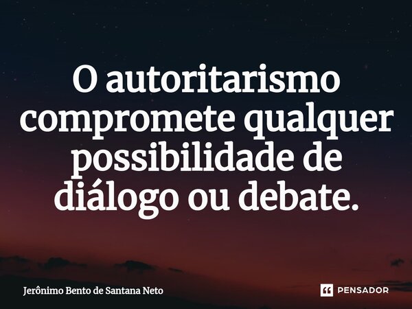 O autoritarismo compromete qualquer possibilidade de diálogo ou debate.... Frase de Jerônimo Bento de Santana Neto.