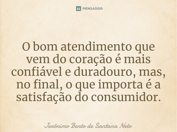 O bom atendimento que vem do coração é mais confiável e duradouro, mas, no final, o que importa é a satisfação do consumidor.... Frase de Jerônimo Bento de Santana Neto.