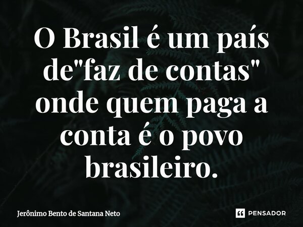 ⁠O Brasil é um país de "faz de contas" onde quem paga a conta é o povo brasileiro.... Frase de Jerônimo Bento de Santana Neto.