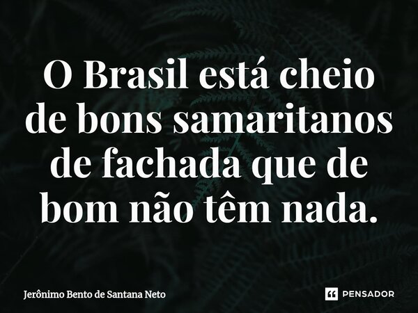 ⁠O Brasil está cheio de bons samaritanos de fachada que de bom não têm nada.... Frase de Jerônimo Bento de Santana Neto.