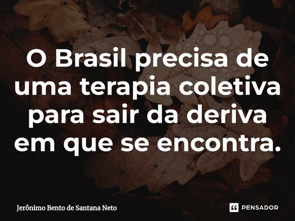 ⁠O Brasil precisa de uma terapia coletiva para sair da deriva em que se encontra.... Frase de Jerônimo Bento de Santana Neto.