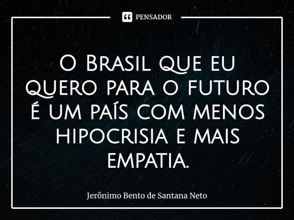 ⁠O Brasil que eu quero para o futuro é um país com menos hipocrisia e mais empatia.... Frase de Jerônimo Bento de Santana Neto.