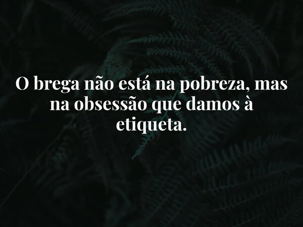 O brega não está na pobreza, mas na obsessão que damos à etiqueta.... Frase de Jerônimo Bento de Santana Neto.