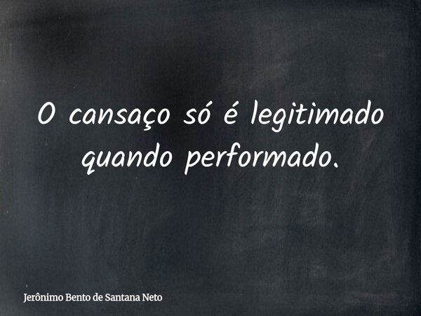 O cansaço só é legitimado quando performado.... Frase de Jerônimo Bento de Santana Neto.