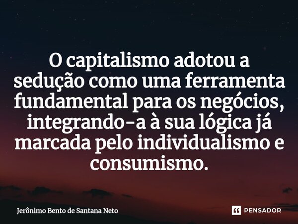 ⁠O capitalismo adotou a sedução como uma ferramenta fundamental para os negócios, integrando-a à sua lógica já marcada pelo individualismo e consumismo.... Frase de Jerônimo Bento de Santana Neto.