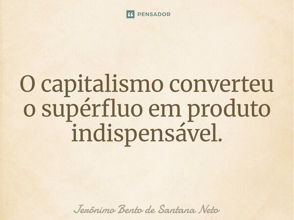 ⁠O capitalismo converteu o supérfluo em produto indispensável.... Frase de Jerônimo Bento de Santana Neto.