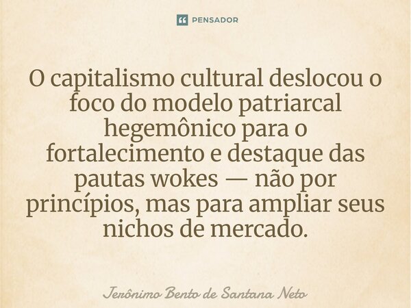 O capitalismo cultural deslocou o foco do modelo patriarcal hegemônico para o fortalecimento e destaque das pautas wokes — não por princípios, mas para ampliar ... Frase de Jerônimo Bento de Santana Neto.
