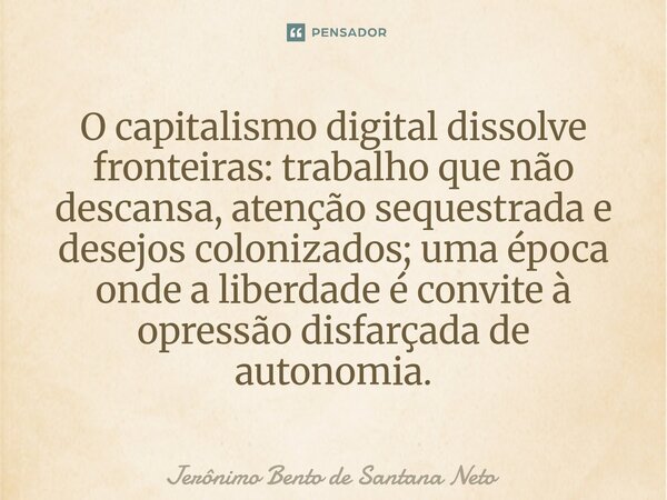 O capitalismo digital dissolve fronteiras: trabalho que não descansa, atenção sequestrada e desejos colonizados; uma época onde a liberdade é convite à opressã... Frase de Jerônimo Bento de Santana Neto.