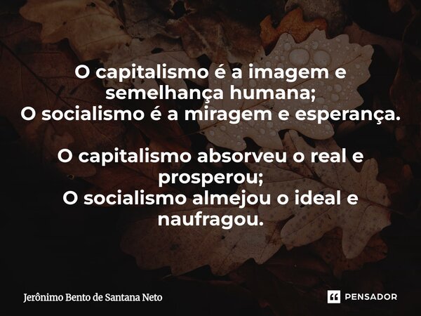 ⁠O capitalismo é a imagem e semelhança humana; O socialismo é a miragem e esperança. O capitalismo absorveu o real e prosperou; O socialismo almejou o ideal e n... Frase de Jerônimo Bento de Santana Neto.