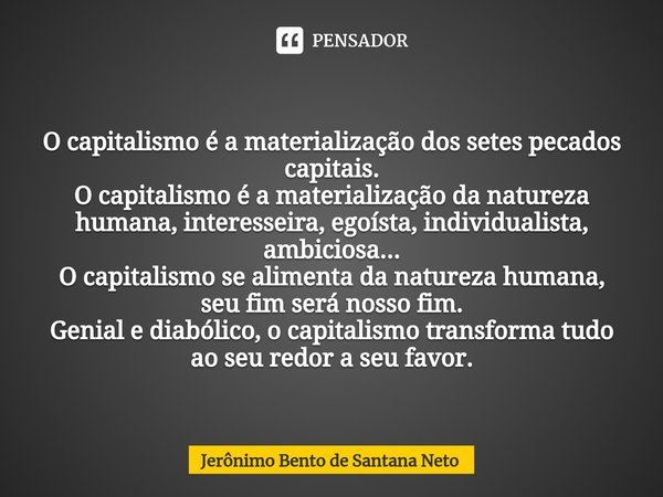 ⁠⁠O capitalismo é a materialização dos setes pecados capitais. O capitalismo é a materialização da natureza humana, interesseira, egoísta, individualista, ambic... Frase de Jerônimo Bento de Santana Neto.