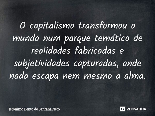 ⁠O capitalismo transformou o mundo num parque temático de realidades fabricadas e subjetividades capturadas, onde nada escapa nem mesmo a alma.... Frase de Jerônimo Bento de Santana Neto.