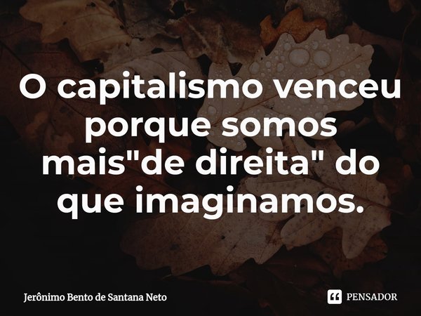 ⁠O capitalismo venceu porque somos mais "de direita" do que imaginamos.... Frase de Jerônimo Bento de Santana Neto.
