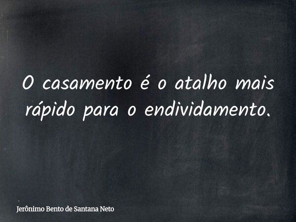 O casamento é o atalho mais rápido para o endividamento.... Frase de Jerônimo Bento de Santana Neto.