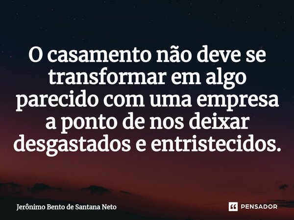 ⁠O casamento não deve se transformar em algo parecido com uma empresa a ponto de nos deixar desgastados e entristecidos.... Frase de Jerônimo Bento de Santana Neto.