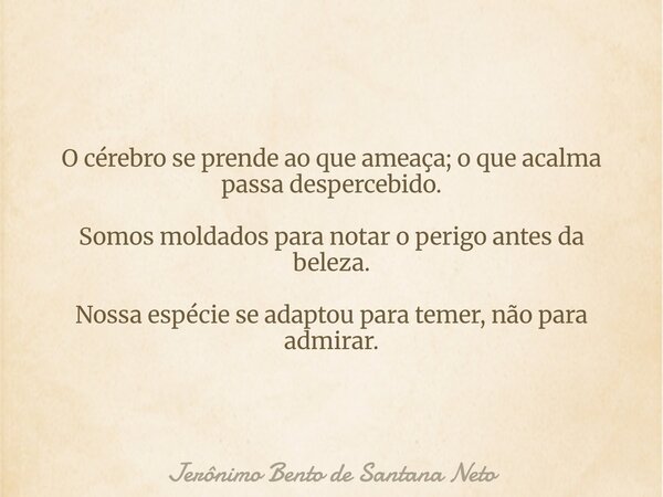 O cérebro se prende ao que ameaça; o que acalma passa despercebido. Somos moldados para notar o perigo antes da beleza. Nossa espécie se adaptou para temer, não... Frase de Jerônimo Bento de Santana Neto.
