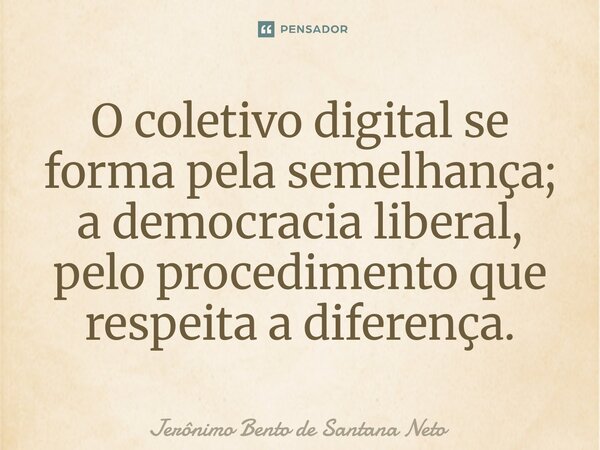 ⁠O coletivo digital se forma pela semelhança; a democracia liberal, pelo procedimento que respeita a diferença.... Frase de Jerônimo Bento de Santana Neto.