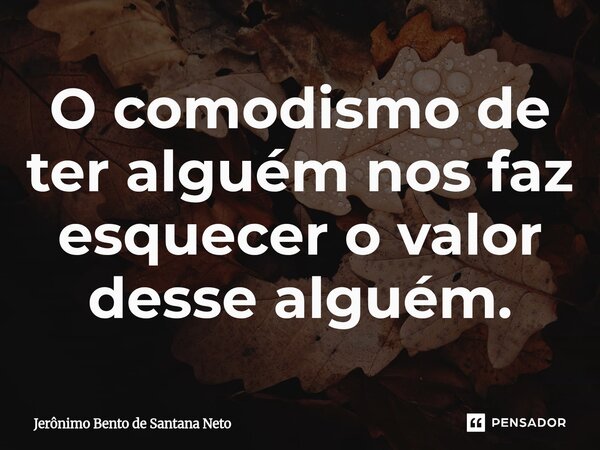 O comodismo de ter alguém nos faz esquecer o valor desse alguém.... Frase de Jerônimo Bento de Santana Neto.