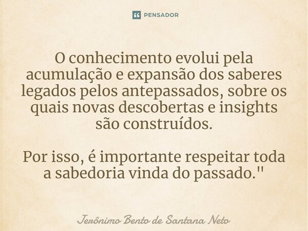 ⁠O conhecimento evolui pela acumulação e expansão dos saberes legados pelos antepassados, sobre os quais novas descobertas e insights são construídos. Por isso,... Frase de Jerônimo Bento de Santana Neto.