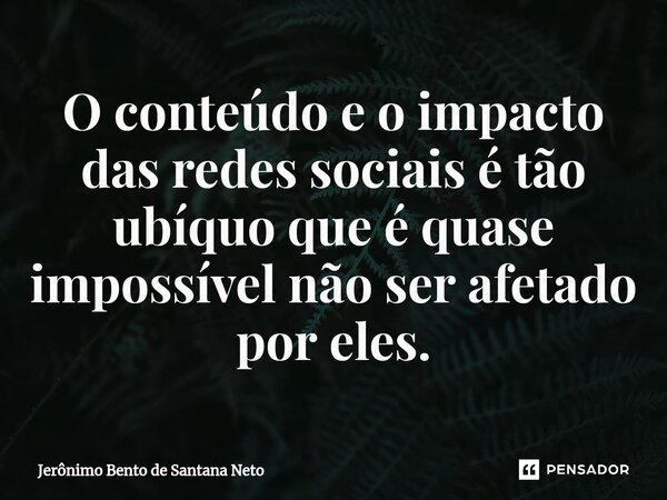 ⁠O conteúdo e o impacto das redes sociais é tão ubíquo que é quase impossível não ser afetado por eles.... Frase de Jerônimo Bento de Santana Neto.