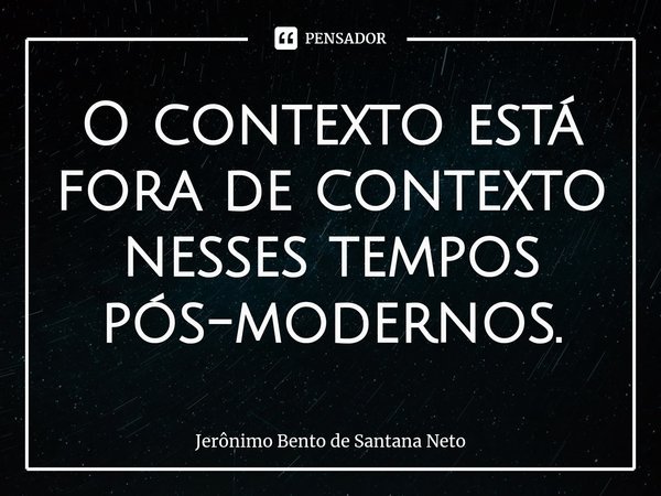 ⁠O contexto está fora de contexto nesses tempos pós-modernos.... Frase de Jerônimo Bento de Santana Neto.