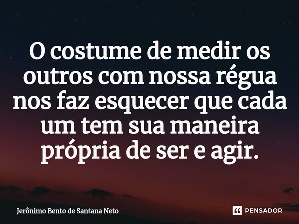 ⁠O costume de medir os outros com nossa régua nos faz esquecer que cada um tem sua maneira própria de ser e agir.... Frase de Jerônimo Bento de Santana Neto.
