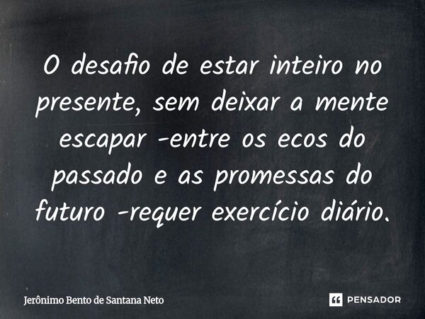 ⁠O desafio de estar inteiro no presente, sem deixar a mente escapar -entre os ecos do passado e as promessas do futuro -requer exercício diário.... Frase de Jerônimo Bento de Santana Neto.