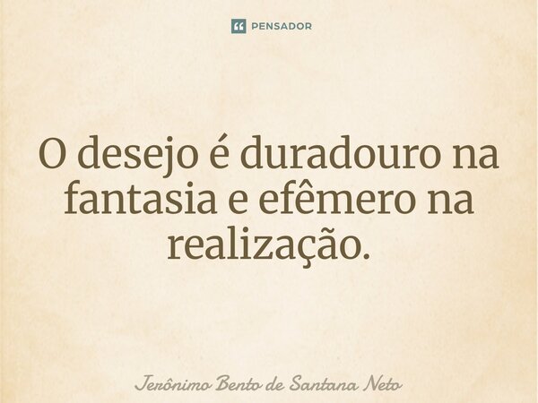 ⁠O desejo é duradouro na fantasia e efêmero na realização.... Frase de Jerônimo Bento de Santana Neto.