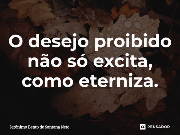 ⁠O desejo proibido não só excita, como eterniza.... Frase de Jerônimo Bento de Santana Neto.