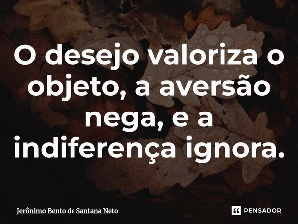 ⁠O desejo valoriza o objeto, a aversão nega, e a indiferença ignora.... Frase de Jerônimo Bento de Santana Neto.