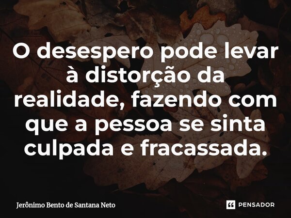 O desespero pode levar à distorção da realidade, fazendo com que a pessoa se sinta culpada e fracassada.... Frase de Jerônimo Bento de Santana Neto.