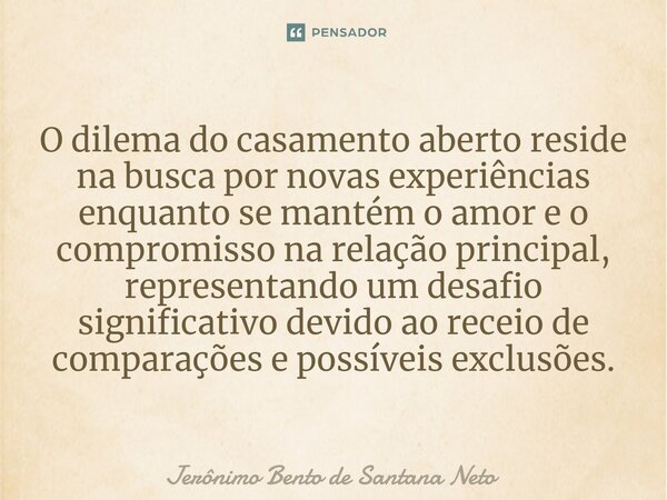 ⁠O dilema do casamento aberto reside na busca por novas experiências enquanto se mantém o amor e o compromisso na relação principal, representando um desafio si... Frase de Jerônimo Bento de Santana Neto.